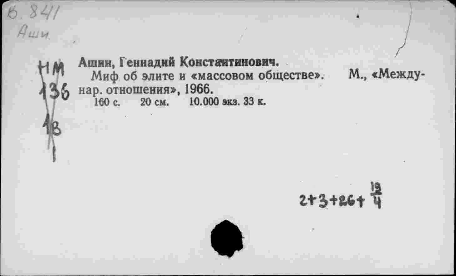 ﻿6 ЪЧ!
Дши
Ь| и, Ашин, Геннадий Константинович.
V ” Миф об элите и «массовом обществе».
I Ч& нар. отношения», 1966.
160 с. 20 см. 10.000 экз. 33 к.
/
М., «Между-
г* З+йИ ч